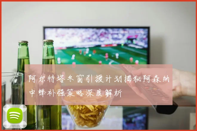 阿尔特塔冬窗引援计划揭秘阿森纳中锋补强策略深度解析