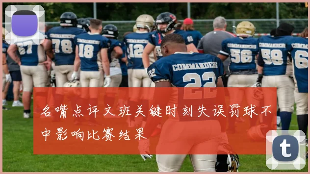 名嘴点评文班关键时刻失误罚球不中影响比赛结果