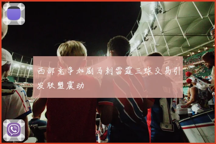 西部竞争加剧马刺雷霆三球交易引发联盟震动